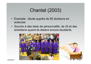 Chanlat (2003)
• Exemple : étude auprès de 80 docteurs en
sciences
• Soumis à des tests de personnalité, de QI et des
entretiens quand ils étaient encore étudiants
 