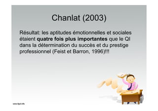 Chanlat (2003)
Résultat: les aptitudes émotionnelles et sociales
étaient quatre fois plus importantes que le QI
dans la détermination du succès et du prestige
professionnel (Feist et Barron, 1996)!!!
 
