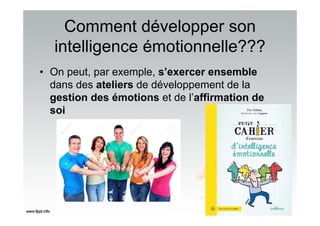 Comment développer son
intelligence émotionnelle???
• On peut, par exemple, s’exercer ensemble
dans des ateliers de développement de la
gestion des émotions et de l’affirmation de
soi
 