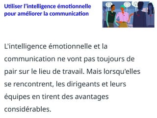 Utiliser l’intelligence émotionnelle
pour améliorer la communication
L'intelligence émotionnelle et la
communication ne vont pas toujours de
pair sur le lieu de travail. Mais lorsqu'elles
se rencontrent, les dirigeants et leurs
équipes en tirent des avantages
considérables.
 
