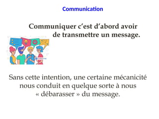 Communication
❖ Communiquer c’est d’abord avoir
l’intention de transmettre un message.
Sans cette intention, une certaine mécanicité
nous conduit en quelque sorte à nous
« débarasser » du message.
 