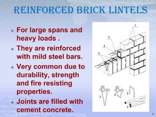 Reinforced Brick lintels








For large spans and
heavy loads .
They are reinforced
with mild steel bars.
Very common due to
durability, strength
and fire resisting
properties.
Joints are filled with
cement concrete.

11

 