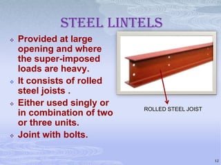 Steel lintels








Provided at large
opening and where
the super-imposed
loads are heavy.
It consists of rolled
steel joists .
Either used singly or
in combination of two
or three units.
Joint with bolts.

ROLLED STEEL JOIST

12

 