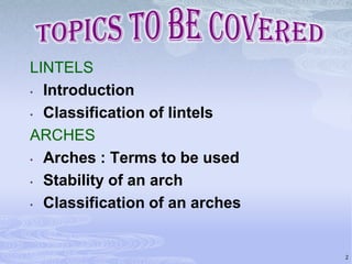 LINTELS
• Introduction
• Classification of lintels
ARCHES
• Arches : Terms to be used
• Stability of an arch
• Classification of an arches

2

 