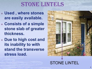 Stone lintels






Used , where stones
are easily available.
Consists of a simple
stone slab of greater
thickness.
Due to high cost and
its inability to with
stand the transverse
stress load.
STONE LINTEL
8

 