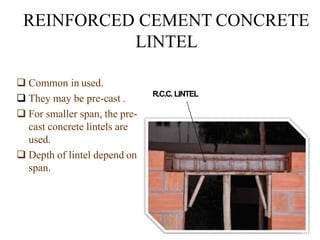 REINFORCED CEMENT CONCRETE
LINTEL
 Common in used.
 They may be pre-cast .
 For smaller span, the pre-
cast concrete lintels are
used.
 Depth of lintel depend on
span.
R.C.C. LINTEL
BCT
 