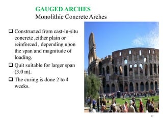 GAUGED ARCHES
Monolithic Concrete Arches
 Constructed from cast-in-situ
concrete ,either plain or
reinforced , depending upon
the span and magnitude of
loading.
 Quit suitable for larger span
(3.0 m).
 The curing is done 2 to 4
weeks.
47
BCT
 