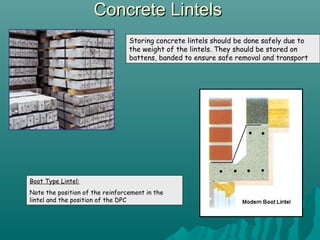 Concrete LintelsConcrete Lintels
Storing concrete lintels should be done safely due to
the weight of the lintels. They should be stored on
battens, banded to ensure safe removal and transport
Boot Type Lintel:
Note the position of the reinforcement in the
lintel and the position of the DPC
 