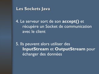 Les Sockets Java 4. Le serveur sort de son  accept()  et récupère un Socket de communication avec le client 5. Ils peuvent alors utiliser des  InputStream  et  OutputStream  pour échanger des données 