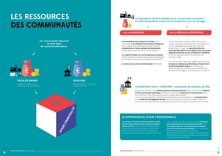 LES RESSOURCES
DES COMMUNAUTÉS

LES RESSOURCES FISCALES PROPRES d’une communauté proviennent

à la fois d’impositions assises sur les entreprises et sur les ménages :

SUR LES

Les communautés disposent
de deux types
de ressources principaux :

ENTREPRISES

→  a contribution économique territoriale (CET),
L
composée de la cotisation foncière des entreprises
(CFE), reposant sur des bases foncières, et de la
cotisation sur la valeur ajoutée des entreprises
(CVAE), dont le taux est fixé au niveau national
→  n impôt forfaitaire sur les entreprises de réseaux
U
(IFER), auprès d’entreprises des secteurs de l’énergie,
du transport ferroviaire et des télécommunications
→  a taxe sur les surfaces commerciales (TASCOM)
L

FISCALITÉ PROPRE

Ressources dites « financières »
provenant de l’État

MÉNAGES  ENTREPRISES

→  es communautés prélèvent désormais toutes
L
une part des taxes directes portant principalement
sur les ménages et dont elles fixent des taux
additionnels : il s’agit des taxes foncières sur
les propriétés bâties et non bâties, ainsi que la part
départementale de la taxe d’habitation transférée
en 2010 à l’occasion de la réforme de la taxe
professionnelle
→  es communautés disposent également du produit
L
de taxes ou redevances affectées au financement
de services publics locaux dont elles ont la
responsabilité (par exemple, la taxe d’enlèvement
des ordures ménagères ou le versement transport)

DOTATIONS

Impositions assises sur les
entreprises et sur les ménages

SUR LES

LES RESSOURCES DITES « FINANCIÈRES » proviennent de dotations de l’État

INT

ER

CO
M

MU

NA
LI

TÉ

et prennent la forme d’une dotation globale de fonctionnement (DGF), formée d’une dotation
d’intercommunalité spécifique ainsi que d’importantes dotations de compensation liées
aux différentes réformes successives de la taxe professionnelle.
Le montant de la dotation d’intercommunalité dépend de la population, du potentiel fiscal
et du cœfficient d’intégration fiscale des communautés, qui mesure le degré de mise en
commun de la fiscalité (et des compétences) par les communes au profit de la communauté.

LA SUPPRESSION DE LA TAXE PROFESSIONNELLE
Les ressources des intercommunalités ont été
bouleversées depuis la réforme de la fiscalité
locale de 2010, ayant conduit à la suppression
de la taxe professionnelle. Celle-ci constituait
la principale recette des communautés sous
le régime de la taxe professionnelle unique (TPU).

12

C’est cette taxe professionnelle qui a été remplacée
par la contribution économique territoriale (CET)
et d’autres taxes sur les entreprises de réseaux
ou sur les surfaces commerciales. Pour compenser
les effets de la suppression de la taxe
professionnelle, a été mis en place un fonds national
de garantie individuelle des ressources communales
et intercommunales (FNGIR).

13
INTERCOMMUNALITÉS : MODE D’EMPLOI

INTERCOMMUNALITÉ : MODE D’EMPLOI

 