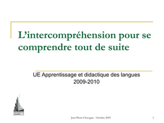 Jean-Pierre Chavagne - Octobre 2009 1
L’intercompréhension pour se
comprendre tout de suite
UE Apprentissage et didactique des langues
2009-2010
 