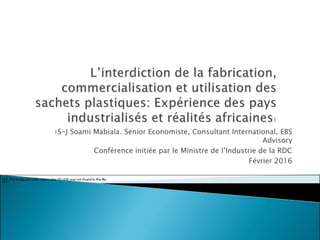 1S-J Soami Mabiala. Senior Economiste, Consultant International, EBS
Advisory
Conférence initiée par le Ministre de l’Industrie de la RDC
Février 2016
 
