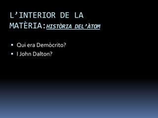 L’INTERIOR DE LA
MATÈRIA:HISTÒRIA DEL’ÀTOM
 Qui era Demòcrito?
 I John Dalton?
 