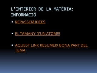 L’INTERIOR DE LA MATÈRIA:
INFORMACIÓ
 REPASSEM IDEES
 ELTAMANY D’UN ÀTOM!!!
 AQUEST LINK RESUMEIX BONA PART DEL
TEMA
 