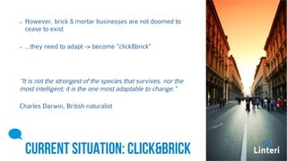 However, brick & mortar businesses are not doomed to 
cease to exist 
…they need to adapt -> become “click&brick” 
“It is not the strongest of the species that survives, nor the 
most intelligent; it is the one most adaptable to change.” 
Charles Darwin, British naturalist 
CURRENT SITUATION: 
CLICK&BRICK 
 