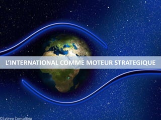 L’INTERNATIONAL COMME MOTEUR STRATEGIQUE
©Lybrea Consulting
 