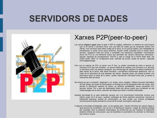 PROTOCOLS D'INTERNET A la capa més baixa d'internet (Capa de xarxa) hi ha protocol IP (IPv4) (adreçes de 4 bytes). Aquest protocol serveix per identificar els equips únicament dins Internet mitjançant adreçes de l'estil 234.23.58.122 En un futur proper ha de ser reemplaçat per IPv6 (adreces de 16 bytes), ja que l'espai d'adreçes que ofereix IP versió 4 s'està quedant esgotat. Exemple d'adreça IPv6: 2001:0db8:85a3:08d3:1319:8a2e:0370:7344 Al mateix nivell també hi ha ICMP. No orientat a la connexió. Serveix per controlar i senyalitzar els errors que es puguin produir. A la següent capa, la Capa de transport, hi trobem els protocols TCP (Transmission Control Protocol) i UDP (User Datagram Protocol). Són els encarregats de transportar les dades. TCP estableix una "connexió" virtual, cosa que dóna un cert nivell de fiabilitat. UDP és un protocol de "millor intent", sense connexió, en el que els paquets perduts en la transmissió no són reenviats. A l'última capa hi ha els protocols d'aplicació. HTTP (web), FTP (intercanvi fitxers), SMTP (e-mail) 