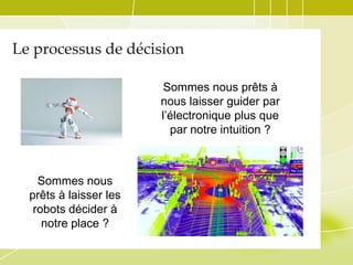 Le processus de décision
Sommes nous prêts à
nous laisser guider par
l’électronique plus que
par notre intuition ?

Sommes nous
prêts à laisser les
robots décider à
notre place ?

 