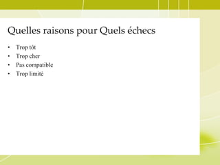 Quelles raisons pour Quels échecs
•
•
•
•

Trop tôt
Trop cher
Pas compatible
Trop limité

 