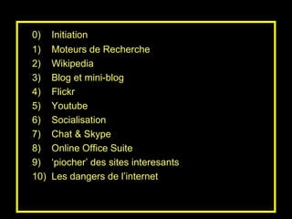 Moteurs de Recherche Wikipedia Blog et mini-blog Flickr Youtube Socialisation Chat & Skype Online Office Suite  ‘ piocher’ des sites interesants Les dangers de l’internet 0)  Initiation 