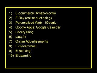 E-commerce (Amazon.com) E-Bay (online auctioning) Personalised Web – iGoogle Google Apps: Google Calendar LibraryThing Last.fm Online Advertisements  E-Government E-Banking E-Learning 