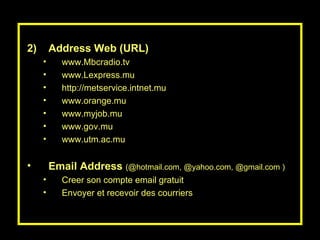 Address Web (URL) www.Mbcradio.tv www.Lexpress.mu http://metservice.intnet.mu www.orange.mu www.myjob.mu www.gov.mu www.utm.ac.mu Email Address  (@hotmail.com, @yahoo.com, @gmail.com ) Creer son compte email gratuit Envoyer et recevoir des courriers 