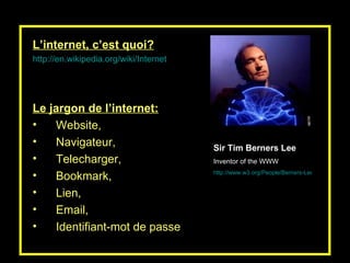 L’internet, c’est quoi? http:// en.wikipedia.org/wiki/Internet   Le jargon de l’internet: Website,  Navigateur,  Telecharger,  Bookmark,  Lien, Email,  Identifiant-mot de passe Sir Tim Berners Lee Inventor of the WWW http://www.w3.org/People/Berners-Lee/Longer.html   