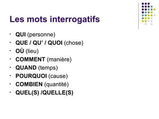 Les mots interrogatifs QUI (personne) QUE / QU’ / QUOI (chose) OÙ (lieu) COMMENT (manière) QUAND (temps) POURQUOI (cause) COMBIEN (quantité) QUEL(S) /QUELLE(S)