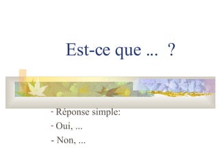 Est-ce que ... ? Réponse simple: Oui, ... - Non, ...