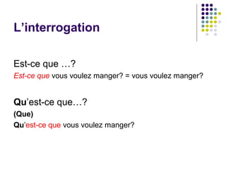 L’interrogation
Est-ce que …?
Est-ce que vous voulez manger? = vous voulez manger?
Qu’est-ce que…?
(Que)
Qu’est-ce que vous voulez manger?
 