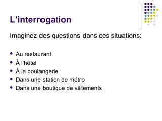 L’interrogation
Imaginez des questions dans ces situations:
 Au restaurant
 À l’hôtel
 À la boulangerie
 Dans une station de métro
 Dans une boutique de vêtements
 