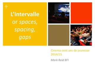 + 
Cinema cent ans de jeunesse 
2014/15 
Mark Reid BFI 
L’Intervalle 
or spaces, 
spacing, 
gaps 
 