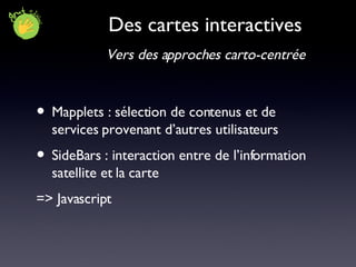 Des cartes interactives Mapplets : sélection de contenus et de services provenant d’autres utilisateurs  SideBars : interaction entre de l’information satellite et la carte => Javascript Vers des approches carto-centrée 