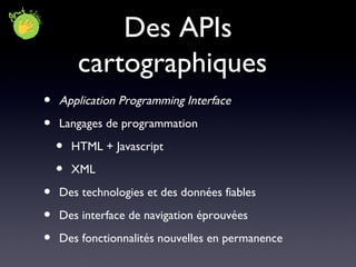 Des APIs cartographiques Application Programming Interface Langages de programmation HTML + Javascript XML Des technologies et des données fiables Des interface de navigation éprouvées Des fonctionnalités nouvelles en permanence 