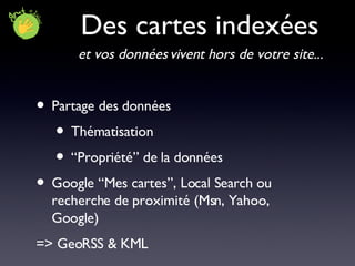 Des cartes indexées Partage des données Thématisation “Propriété” de la données Google “Mes cartes”, Local Search ou recherche de proximité (Msn, Yahoo, Google)  => GeoRSS & KML et vos données vivent hors de votre site... 