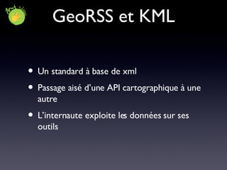 GeoRSS et KML Un standard à base de xml Passage aisé d’une API cartographique à une autre L’internaute exploite les données sur ses outils 