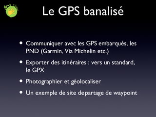 Le GPS banalisé Communiquer avec les GPS embarqués, les PND (Garmin, Via Michelin etc.) Exporter des itinéraires : vers un standard, le GPX Photographier et géolocaliser Un exemple de site de partage de waypoint 