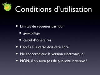 Conditions d’utilisation Limites de requêtes par jour géocodage calcul d’itinéraires L’accès à la carte doit être libre Ne concerne que la version électronique NON, il n’y aura pas de publicité intrusive ! 