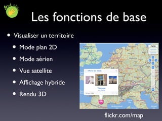 Les fonctions de base Visualiser un territoire Mode plan 2D Mode aérien Vue satellite  Affichage hybride Rendu 3D  flickr.com/map 