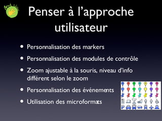 Penser à l’approche utilisateur Personnalisation des markers Personnalisation des modules de contrôle Zoom ajustable à la souris, niveau d’info différent selon le zoom Personnalisation des événements Utilisation des microformats 