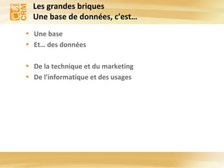 Les grandes briques Une base de données, c'est… Une base  Et… des données  De la technique et du marketing De l'informatique et des usages 
