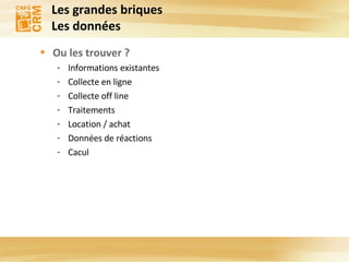 Les grandes briques Les données Ou les trouver ? Informations existantes Collecte en ligne Collecte off line Traitements Location / achat Données de réactions Cacul 
