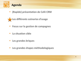 Agenda (Rapide) présentation de Café CRM Les différents scénarios d'usage Focus sur la gestion de campagnes La situation cible Les grandes briques Les grandes étapes méthodologiques 