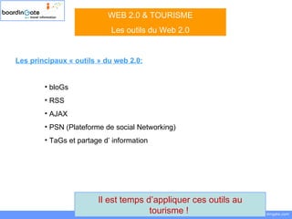 boardinGate.com  Loïc KWAN - Francisque LEBRUNIE  0871 706 707  [email_address] WEB 2.0 & TOURISME Les outils du Web 2.0 Il est temps d’appliquer ces outils au tourisme !  Les principaux « outils » du web 2.0: bloGs RSS AJAX PSN (Plateforme de social Networking) TaGs et partage d’ information 