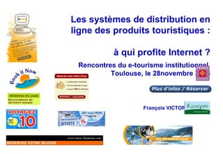 Les systèmes de distribution en ligne des produits touristiques :  à qui profite Internet ? Rencontres du e-tourisme institutionnel  Toulouse, le 28novembre 2006 François VICTOR, Kanopée 