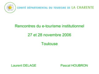 Rencontres du e-tourisme institutionnel 27 et 28 novembre 2006 Toulouse Laurent DELAGE  Pascal HOUBRON 