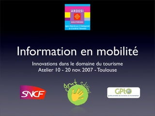 Information en mobilité
  Innovations dans le domaine du tourisme
     Atelier 10 - 20 nov. 2007 - Toulouse