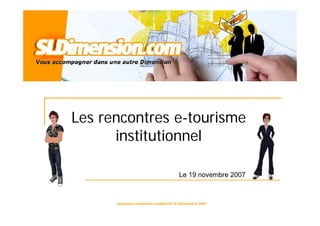 Les rencontres e-tourisme
      institutionnel

                                          Le 19 novembre 2007



      Document strictement confidentiel © SLDimension 2007
                                                                1