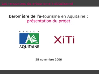 Les rencontres du e-tourisme institutionnel Baromètre de l’e -tourisme en Aquitaine :   présentation du projet 28 novembre 2006 