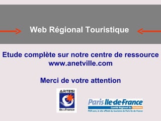 Etude complète sur notre centre de ressource  www.anetville.com Merci de votre attention Web Régional Touristique  